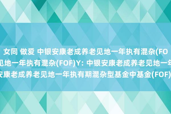 女同 做爱 中银安康老成养老见地一年执有混杂(FOF)A,中银安康老成养老见地一年执有混杂(FOF)Y: 中银安康老成养老见地一年执有期混杂型基金中基金(FOF)分成公告