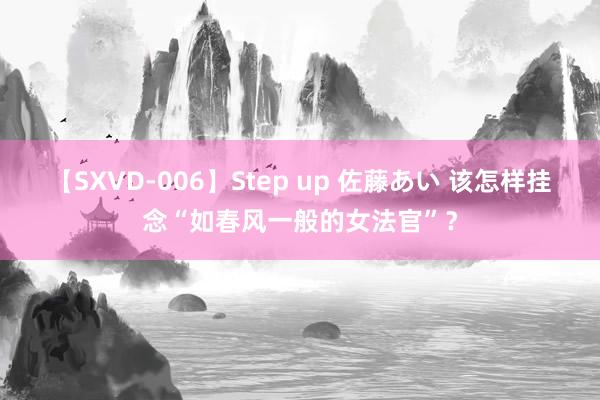 【SXVD-006】Step up 佐藤あい 该怎样挂念“如春风一般的女法官”？