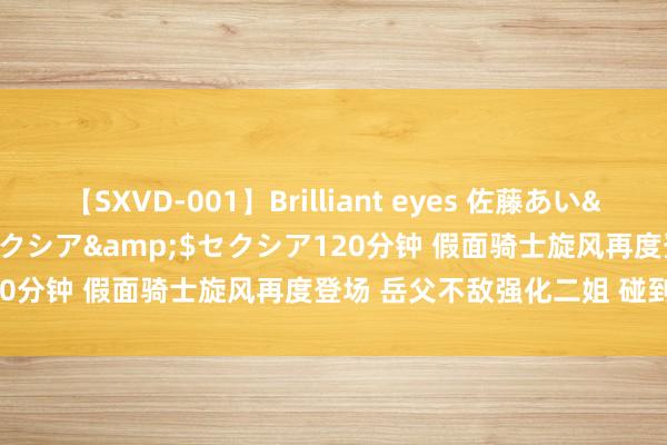 【SXVD-001】Brilliant eyes 佐藤あい</a>2006-11-01セクシア&$セクシア120分钟 假面骑士旋风再度登场 岳父不敌强化二姐 碰到吃瘪溃败