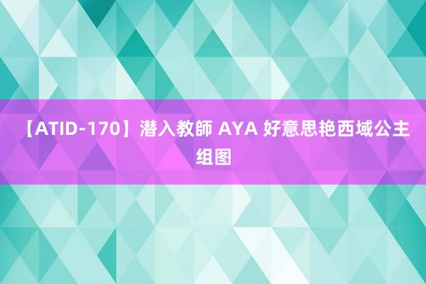 【ATID-170】潜入教師 AYA 好意思艳西域公主组图