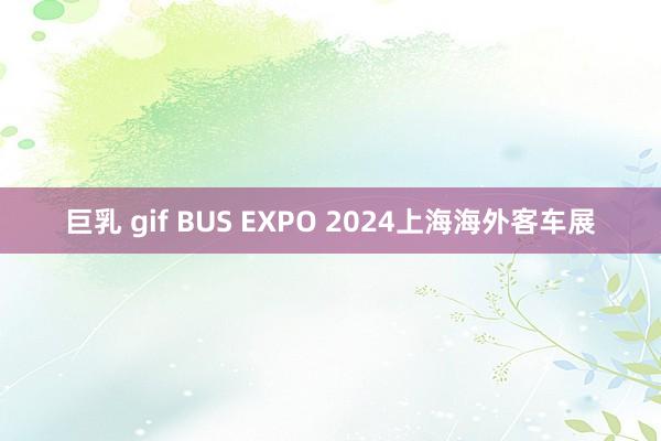 巨乳 gif BUS EXPO 2024上海海外客车展