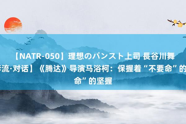 【NATR-050】理想のパンスト上司 長谷川舞 【奔流·对话】《腾达》导演马浴柯：保握着“不要命”的坚握