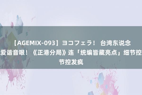 【AGEMIX-093】ヨコフェラ！ 台湾东说念主最爱谐音哏！　《正港分局》连「统编皆藏亮点」细节控发疯