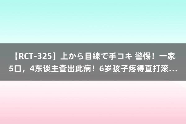 【RCT-325】上から目線で手コキ 警惕！一家5口，4东谈主查出此病！6岁孩子疼得直打滚…