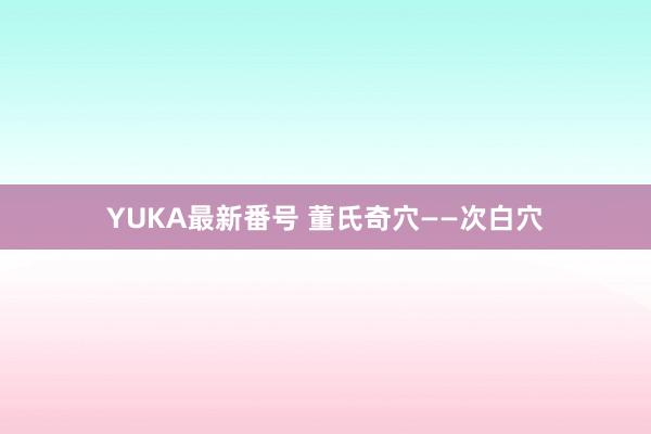 YUKA最新番号 董氏奇穴——次白穴