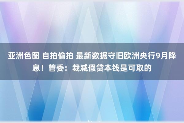 亚洲色图 自拍偷拍 最新数据守旧欧洲央行9月降息！管委：裁减假贷本钱是可取的