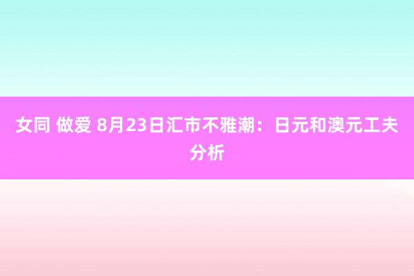 女同 做爱 8月23日汇市不雅潮：日元和澳元工夫分析