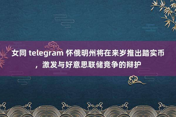 女同 telegram 怀俄明州将在来岁推出踏实币，激发与好意思联储竞争的辩护