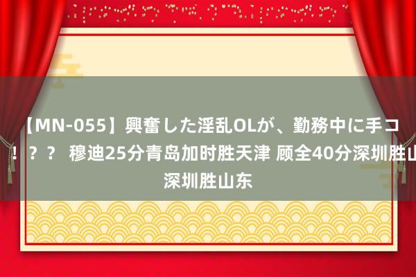 【MN-055】興奮した淫乱OLが、勤務中に手コキ！！？？ 穆迪25分青岛加时胜天津 顾全40分深圳胜山东