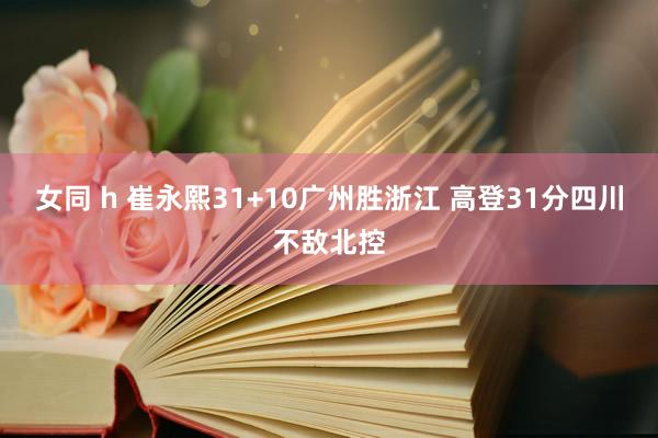 女同 h 崔永熙31+10广州胜浙江 高登31分四川不敌北控