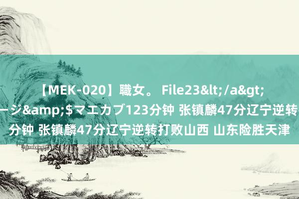 【MEK-020】職女。 File23</a>2011-05-20プレステージ&$マエカブ123分钟 张镇麟47分辽宁逆转打败山西 山东险胜天津