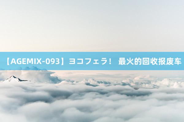 【AGEMIX-093】ヨコフェラ！ 最火的回收报废车