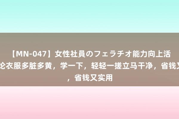 【MN-047】女性社員のフェラチオ能力向上活動 岂论衣服多脏多黄，学一下，轻轻一搓立马干净，省钱又实用