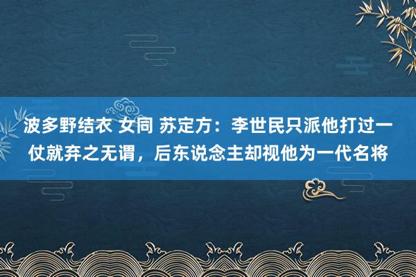 波多野结衣 女同 苏定方：李世民只派他打过一仗就弃之无谓，后东说念主却视他为一代名将