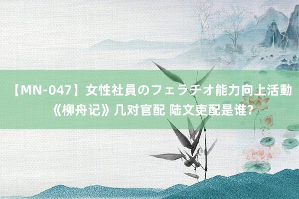 【MN-047】女性社員のフェラチオ能力向上活動 《柳舟记》几对官配 陆文吏配是谁？