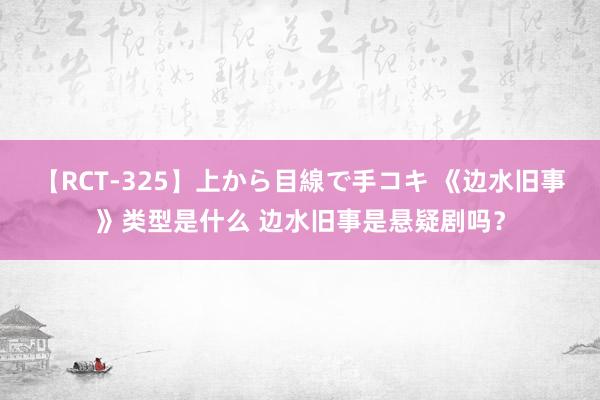 【RCT-325】上から目線で手コキ 《边水旧事》类型是什么 边水旧事是悬疑剧吗？