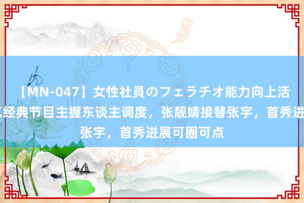 【MN-047】女性社員のフェラチオ能力向上活動 央视综艺经典节目主握东谈主调度，张靓婧接替张宇，首秀进展可圈可点