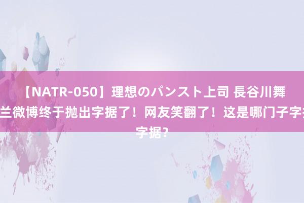 【NATR-050】理想のパンスト上司 長谷川舞 张兰微博终于抛出字据了！网友笑翻了！这是哪门子字据？