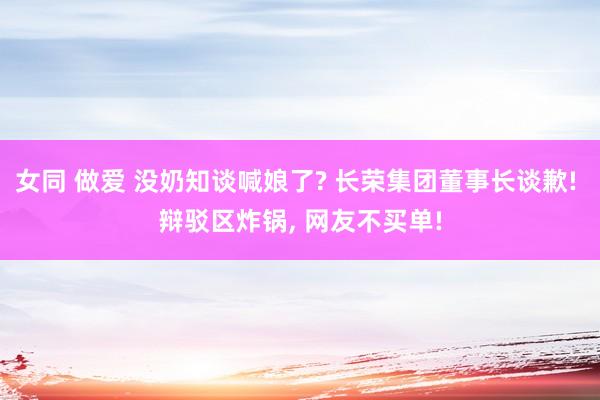 女同 做爱 没奶知谈喊娘了? 长荣集团董事长谈歉! 辩驳区炸锅, 网友不买单!