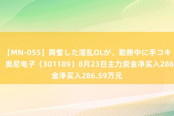 【MN-055】興奮した淫乱OLが、勤務中に手コキ！！？？ 奥尼电子（301189）8月23日主力资金净买入286.59万元