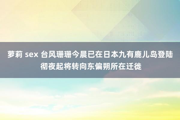 萝莉 sex 台风珊珊今晨已在日本九有鹿儿岛登陆 彻夜起将转向东偏朔所在迁徙