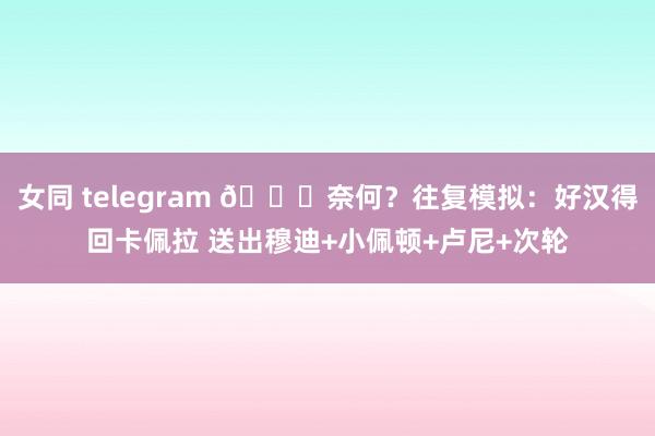 女同 telegram ?奈何？往复模拟：好汉得回卡佩拉 送出穆迪+小佩顿+卢尼+次轮