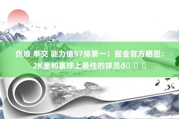 伪娘 拳交 能力值97排第一！掘金官方晒图：2K里和寰球上最佳的球员?