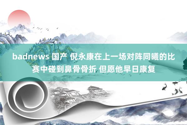 badnews 国产 倪永康在上一场对阵同曦的比赛中碰到鼻骨骨折 但愿他早日康复