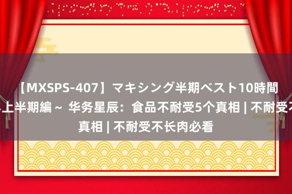 【MXSPS-407】マキシング半期ベスト10時間 ～2015年上半期編～ 华务星辰：食品不耐受5个真相 | 不耐受不长肉必看