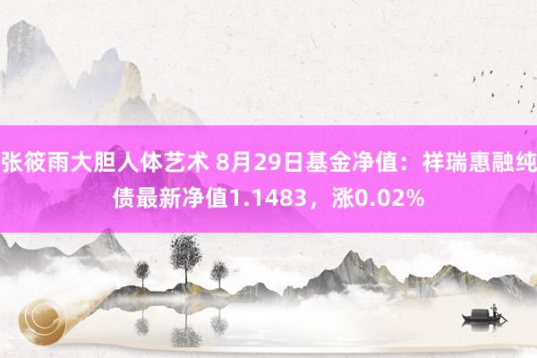 张筱雨大胆人体艺术 8月29日基金净值：祥瑞惠融纯债最新净值1.1483，涨0.02%