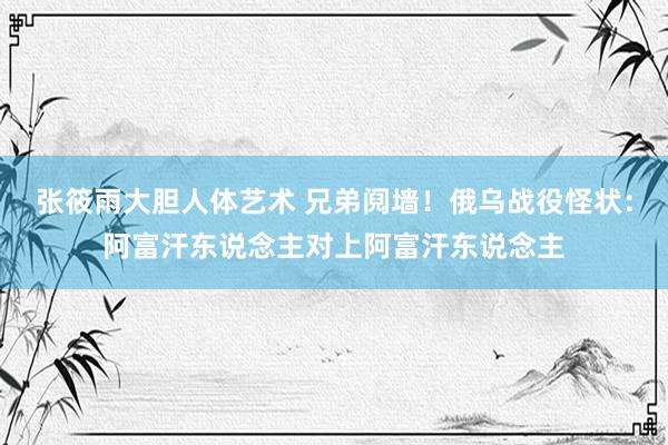 张筱雨大胆人体艺术 兄弟阋墙！俄乌战役怪状：阿富汗东说念主对上阿富汗东说念主