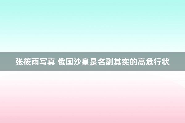 张筱雨写真 俄国沙皇是名副其实的高危行状