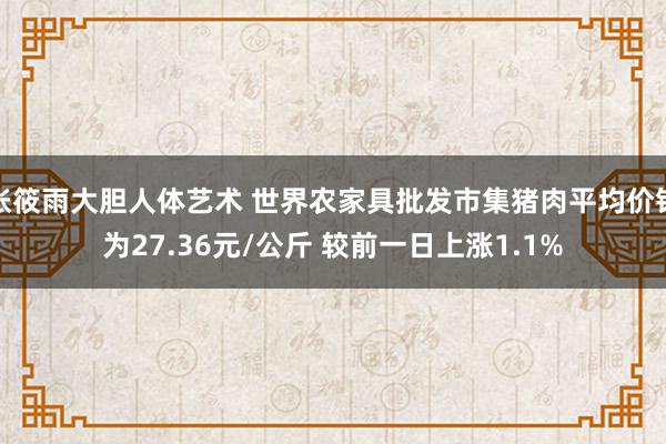 张筱雨大胆人体艺术 世界农家具批发市集猪肉平均价钱为27.36元/公斤 较前一日上涨1.1%