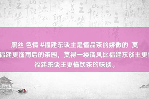 黑丝 色情 #福建东谈主是懂品茶的娇傲的  莫得一方山水比福建更懂雨后的茶园，莫得一缕清风比福建东谈主更懂饮茶的味谈。