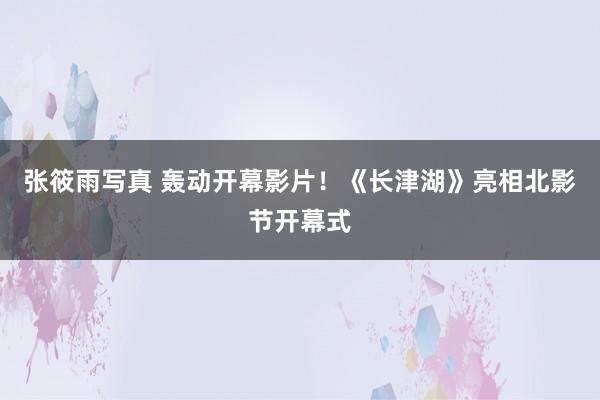 张筱雨写真 轰动开幕影片！《长津湖》亮相北影节开幕式