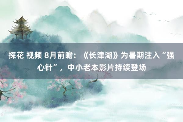 探花 视频 8月前瞻：《长津湖》为暑期注入“强心针”，中小老本影片持续登场