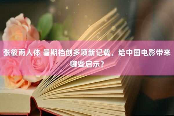 张筱雨人体 暑期档创多项新记载，给中国电影带来哪些启示？