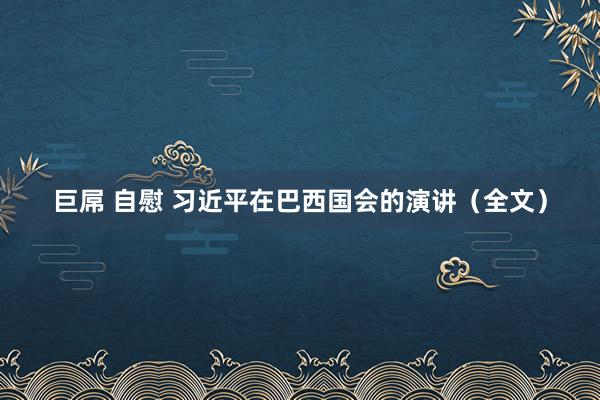 巨屌 自慰 习近平在巴西国会的演讲（全文）