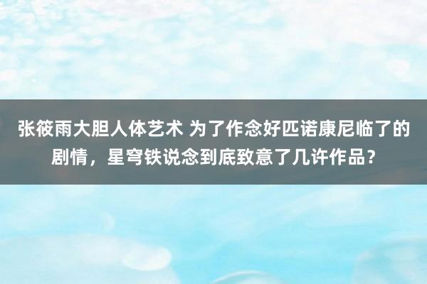 张筱雨大胆人体艺术 为了作念好匹诺康尼临了的剧情，星穹铁说念到底致意了几许作品？