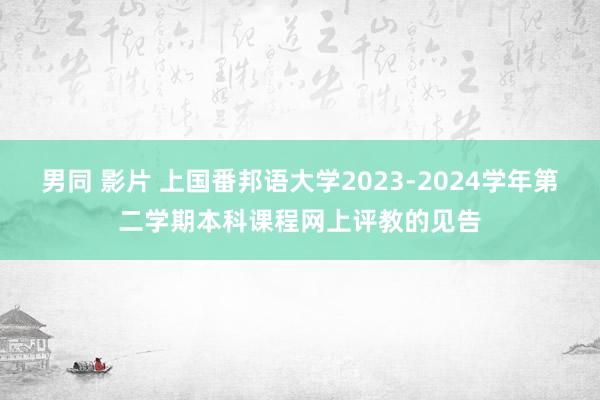 男同 影片 上国番邦语大学2023-2024学年第二学期本科课程网上评教的见告