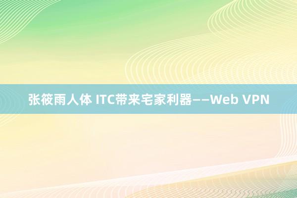 张筱雨人体 ITC带来宅家利器——Web VPN