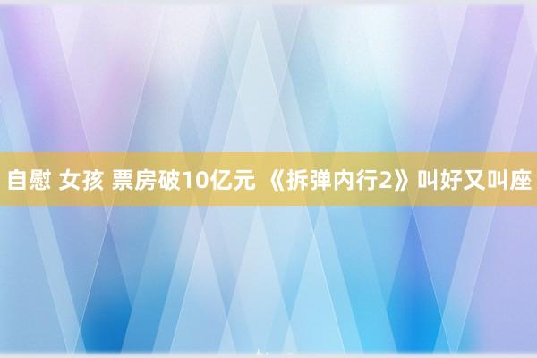 自慰 女孩 票房破10亿元 《拆弹内行2》叫好又叫座