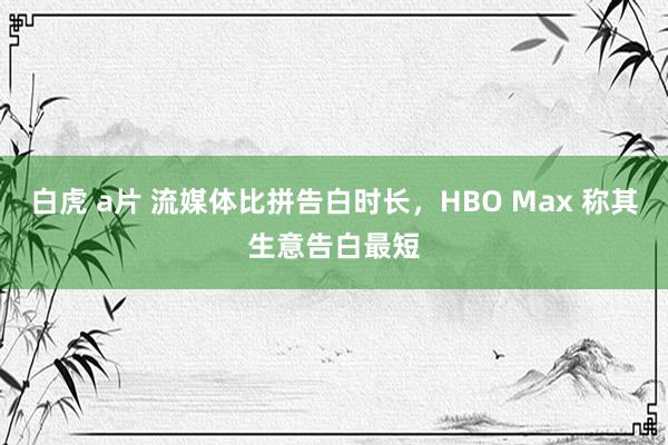 白虎 a片 流媒体比拼告白时长，HBO Max 称其生意告白最短