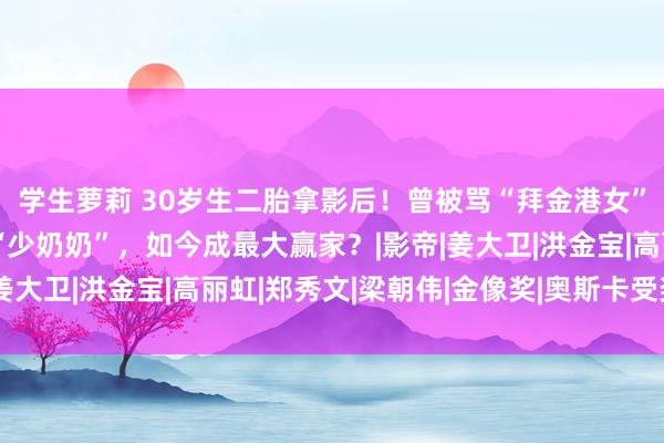 学生萝莉 30岁生二胎拿影后！曾被骂“拜金港女”，嫁入朱门却不作念“少奶奶”，如今成最大赢家？|影帝|姜大卫|洪金宝|高丽虹|郑秀文|梁朝伟|金像奖|奥斯卡受奖仪式