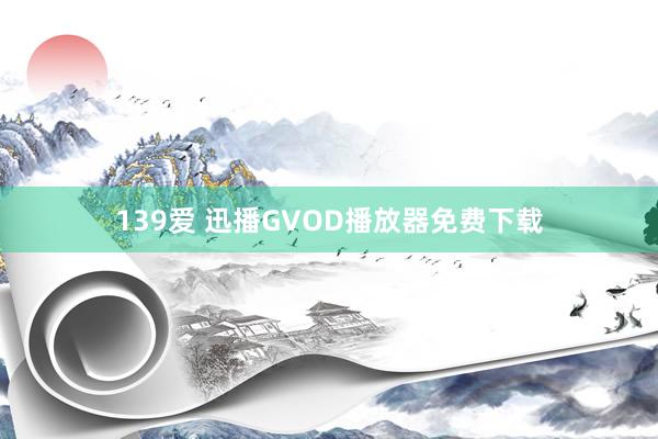 139爱 迅播GVOD播放器免费下载