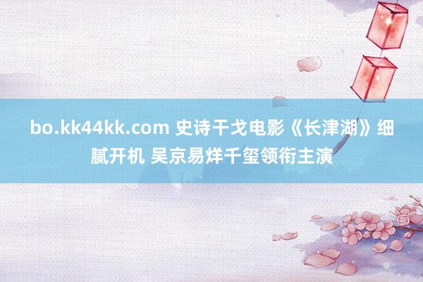 bo.kk44kk.com 史诗干戈电影《长津湖》细腻开机 吴京易烊千玺领衔主演