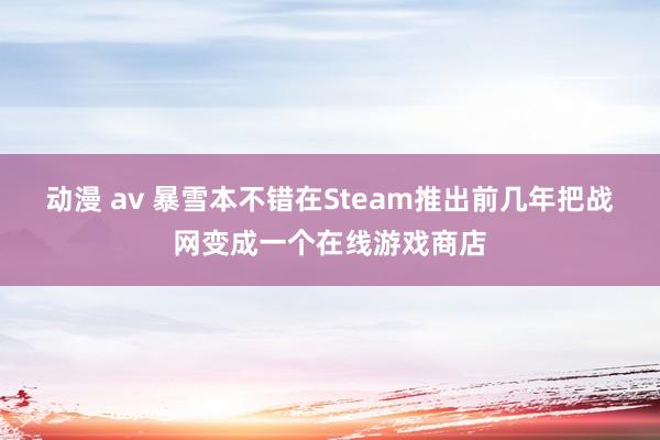 动漫 av 暴雪本不错在Steam推出前几年把战网变成一个在线游戏商店