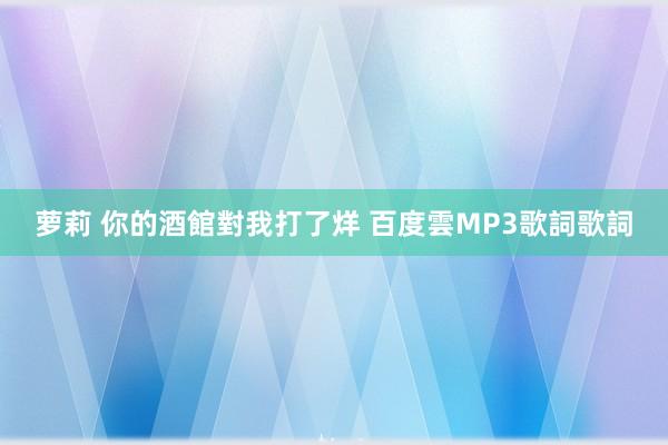 萝莉 你的酒館對我打了烊 百度雲MP3歌詞歌詞