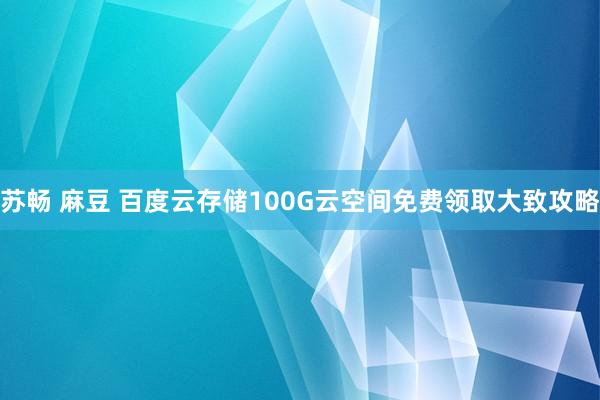 苏畅 麻豆 百度云存储100G云空间免费领取大致攻略