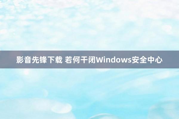 影音先锋下载 若何干闭Windows安全中心